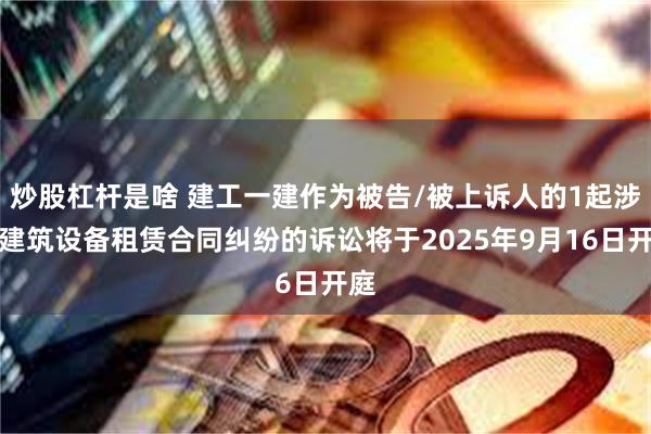 炒股杠杆是啥 建工一建作为被告/被上诉人的1起涉及建筑设备租赁合同纠纷的诉讼将于2025年9月16日开庭