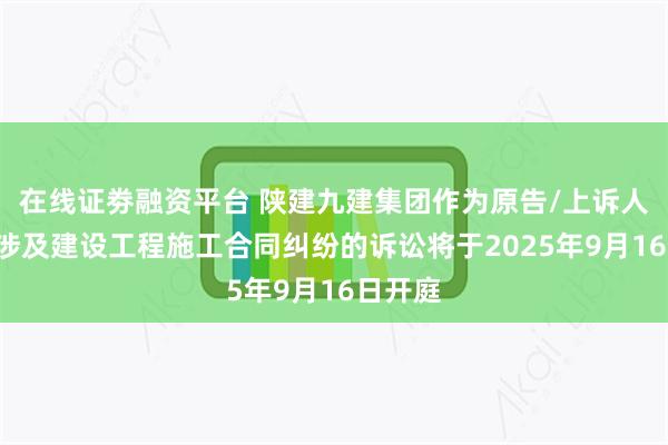 在线证劵融资平台 陕建九建集团作为原告/上诉人的1起涉及建设工程施工合同纠纷的诉讼将于2025年9月16日开庭