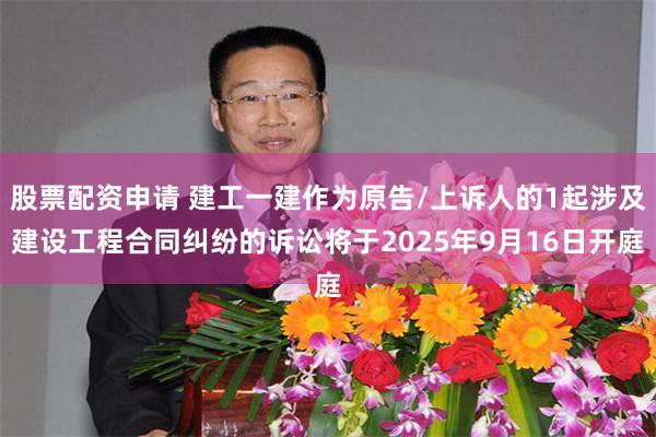 股票配资申请 建工一建作为原告/上诉人的1起涉及建设工程合同纠纷的诉讼将于2025年9月16日开庭