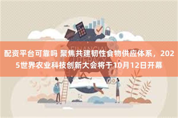 配资平台可靠吗 聚焦共建韧性食物供应体系，2025世界农业科技创新大会将于10月12日开幕