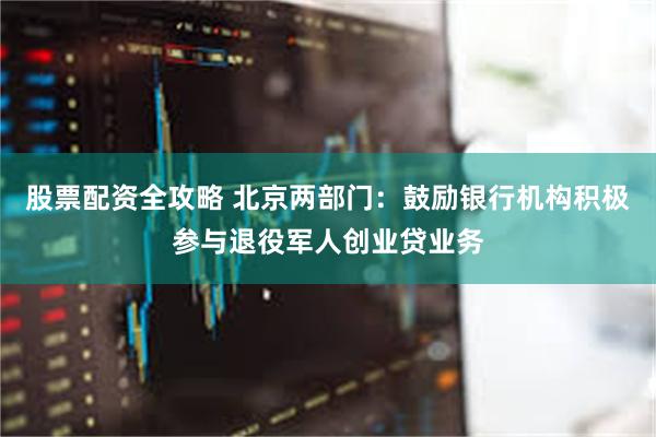 股票配资全攻略 北京两部门：鼓励银行机构积极参与退役军人创业贷业务