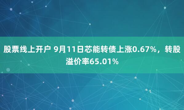 股票线上开户 9月11日芯能转债上涨0.67%，转股溢价率65.01%