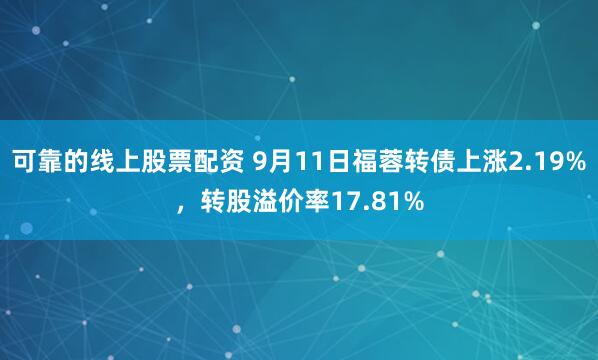 可靠的线上股票配资 9月11日福蓉转债上涨2.19%，转股溢价率17.81%