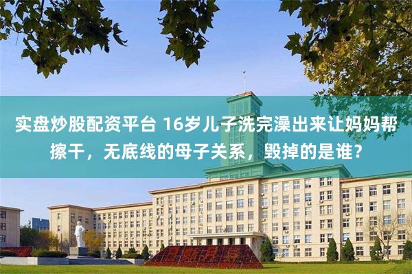 实盘炒股配资平台 16岁儿子洗完澡出来让妈妈帮擦干，无底线的母子关系，毁掉的是谁？