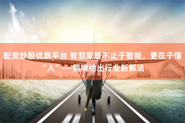 配资炒股优质平台 智慧家居不止于智能，更在于懂“人”——箭牌给出行业新解法