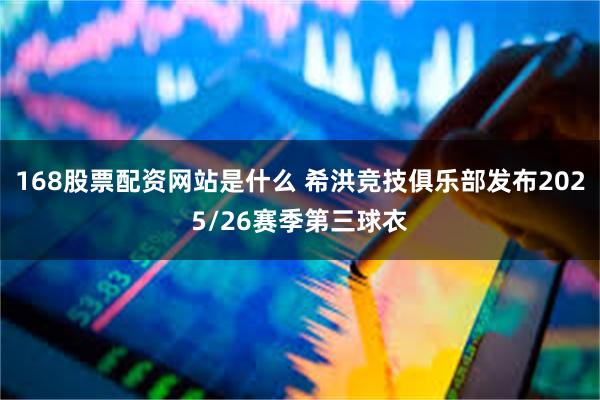 168股票配资网站是什么 希洪竞技俱乐部发布2025/26赛季第三球衣