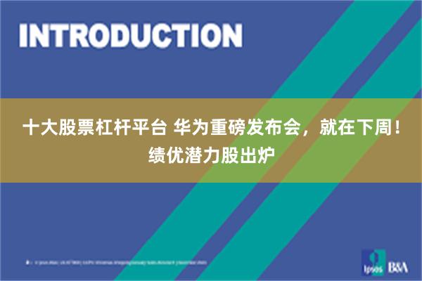 十大股票杠杆平台 华为重磅发布会，就在下周！绩优潜力股出炉