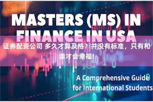 证券配资公司 多久才算及格？并没有标准，只有和谐才会幸福!