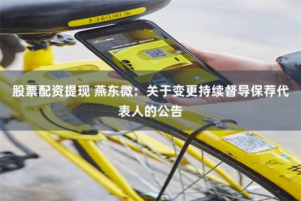 股票配资提现 燕东微：关于变更持续督导保荐代表人的公告