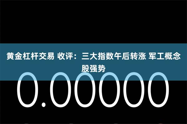 黄金杠杆交易 收评:三大指数午后转涨 军工概念股强势