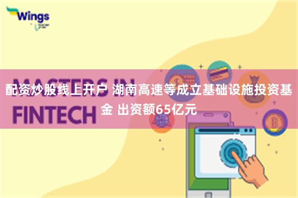 配资炒股线上开户 湖南高速等成立基础设施投资基金 出资额65亿元