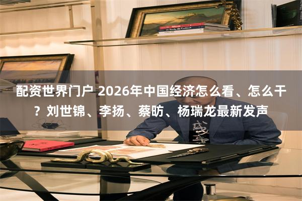 配资世界门户 2026年中国经济怎么看、怎么干？刘世锦、李扬、蔡昉、杨瑞龙最新发声
