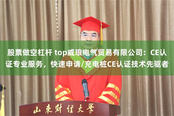 股票做空杠杆 top威琅电气贸易有限公司：CE认证专业服务，快速申请/充电桩CE认证技术先驱者