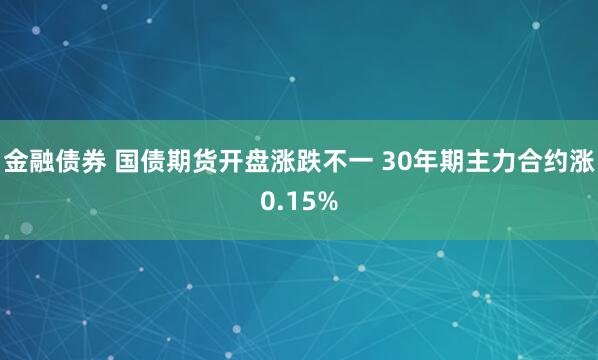 金融债券 国债期货开盘涨跌不一 30年期主力合约涨0.15%