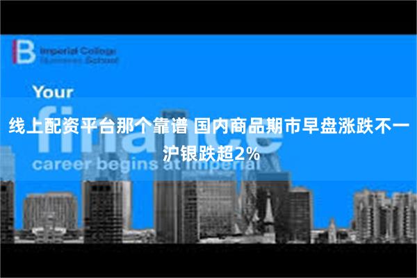 线上配资平台那个靠谱 国内商品期市早盘涨跌不一 沪银跌超2%