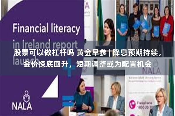 股票可以做杠杆吗 黄金早参 | 降息预期持续，金价探底回升，短期调整或为配置机会