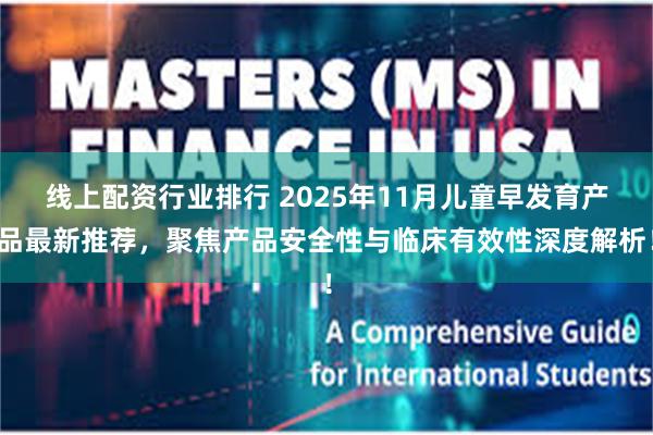 线上配资行业排行 2025年11月儿童早发育产品最新推荐，聚焦产品安全性与临床有效性深度解析！