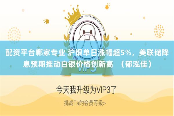 配资平台哪家专业 沪银单日涨幅超5%，美联储降息预期推动白银价格创新高  （郁泓佳）