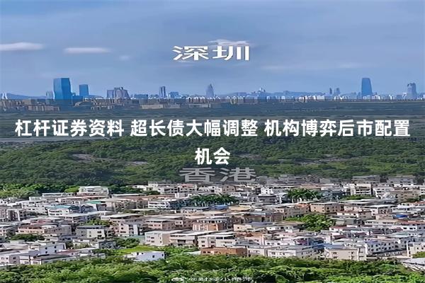 杠杆证券资料 超长债大幅调整 机构博弈后市配置机会