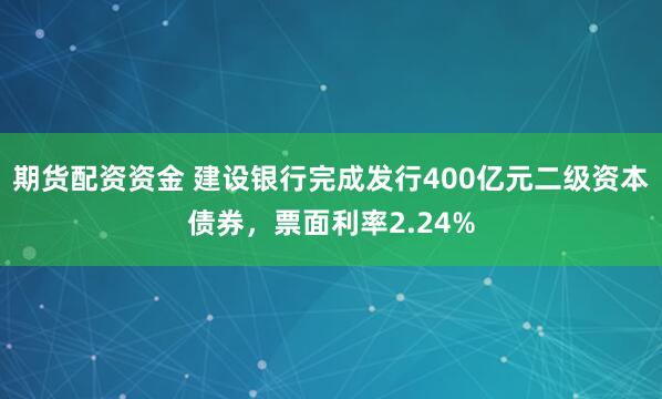 期货配资资金 建设银行完成发行400亿元二级资本债券，票面利率2.24%