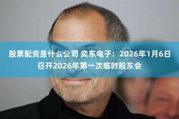 股票配资是什么公司 奕东电子：2026年1月6日召开2026年第一次临时股东会
