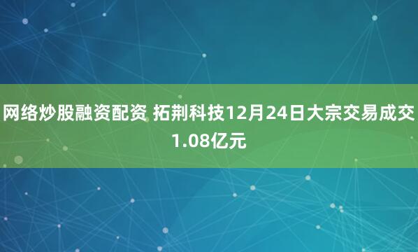 网络炒股融资配资 拓荆科技12月24日大宗交易成交1.08亿元