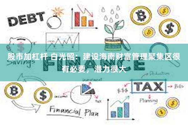 股市加杠杆 白光昭:建设海南财富管理聚集区很有必要,潜力很大