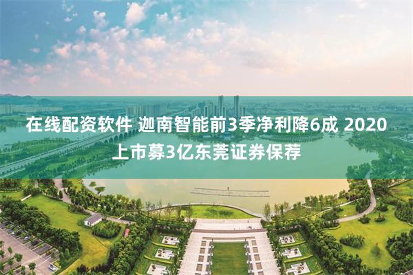 在线配资软件 迦南智能前3季净利降6成 2020上市募3亿东莞证券保荐