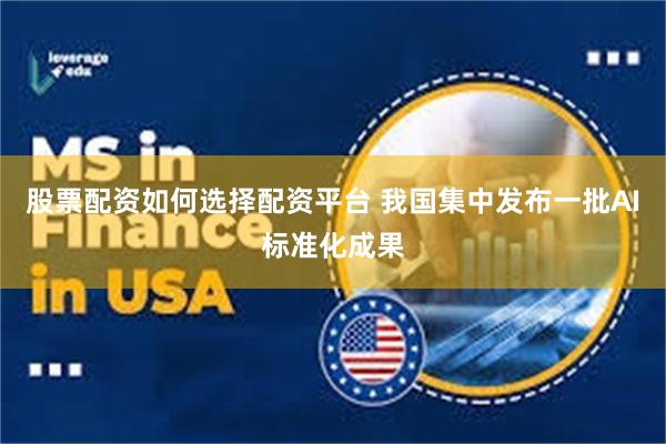 股票配资如何选择配资平台 我国集中发布一批AI标准化成果