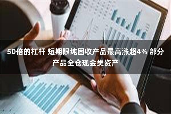 50倍的杠杆 短期限纯固收产品最高涨超4% 部分产品全仓现金类资产